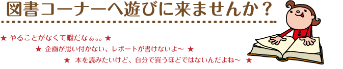 「図書コーナーへ遊びに来ませんか? やることがなくて暇だなぁ… 企画が思い付かない、レポートが書けないよ~ 本を読みたいけど、自分で買うほどではないんだよね~」の文字と、本を広げた笑顔の女の子がいるイラスト